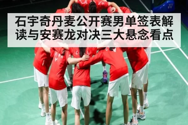 石宇奇丹麦公开赛男单签表解读与安赛龙对决三大悬念看点