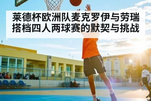 莱德杯欧洲队麦克罗伊与劳瑞搭档四人两球赛的默契与挑战